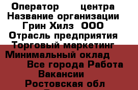 Оператор Call-центра › Название организации ­ Грин Хилз, ООО › Отрасль предприятия ­ Торговый маркетинг › Минимальный оклад ­ 30 000 - Все города Работа » Вакансии   . Ростовская обл.,Донецк г.